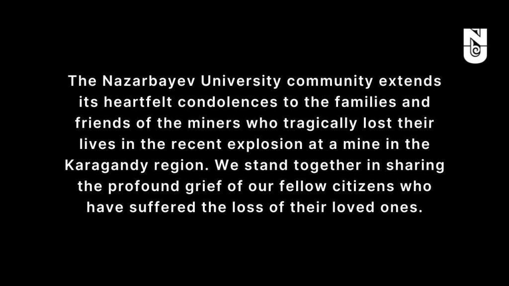 The NU community extends its heartfelt condolences to the families and friends of the miners who tragically lost their lives in the recent explosion at a mine in the Karagandy region. We stand together in sharing the profound grief of our fellow citizens who have suffered the loss of their loved ones.